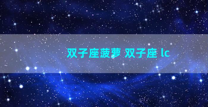 双子座菠萝 双子座 lc